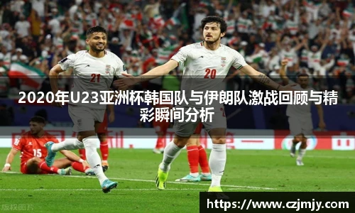 2020年U23亚洲杯韩国队与伊朗队激战回顾与精彩瞬间分析