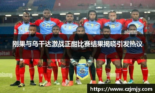 刚果与乌干达激战正酣比赛结果揭晓引发热议