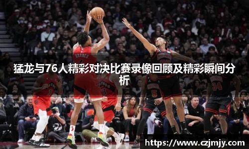 猛龙与76人精彩对决比赛录像回顾及精彩瞬间分析