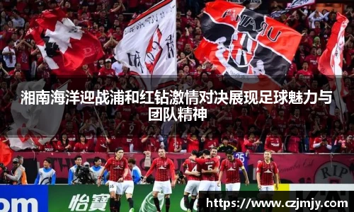 湘南海洋迎战浦和红钻激情对决展现足球魅力与团队精神
